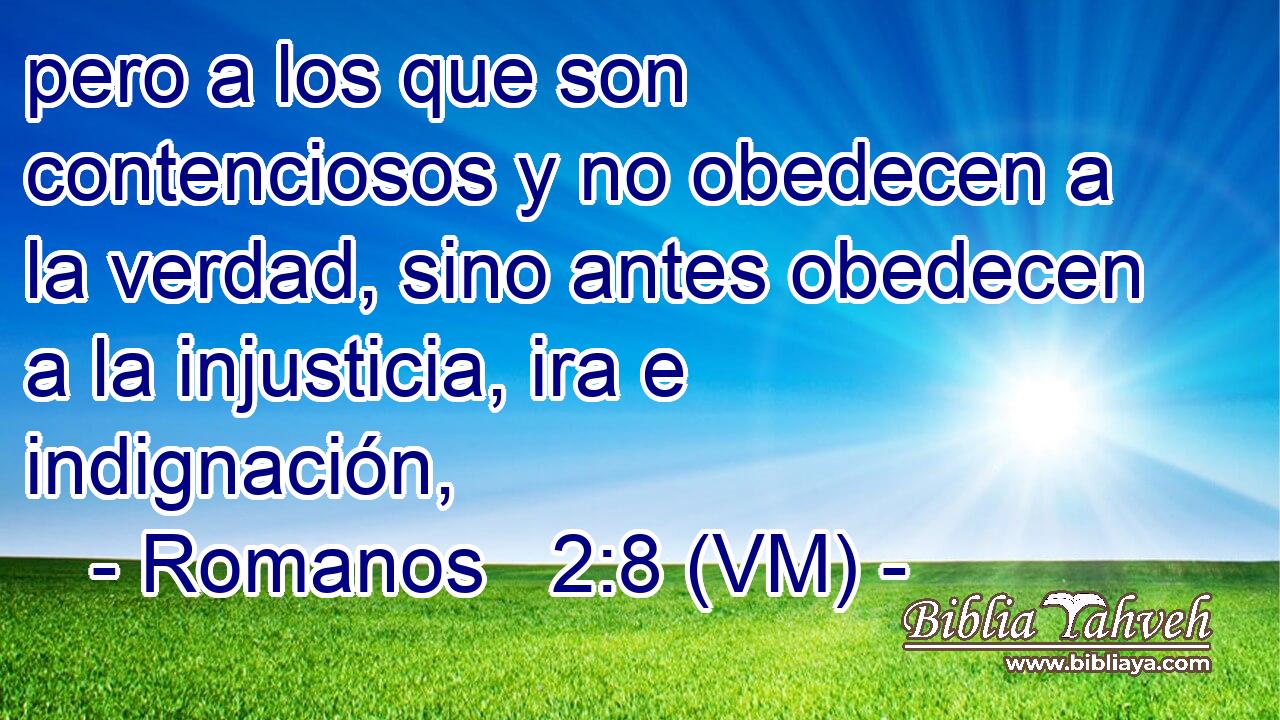  pero a los que son contenciosos y no obedecen a la verdad, sino antes obedecen a la injusticia, ira e indignación, 