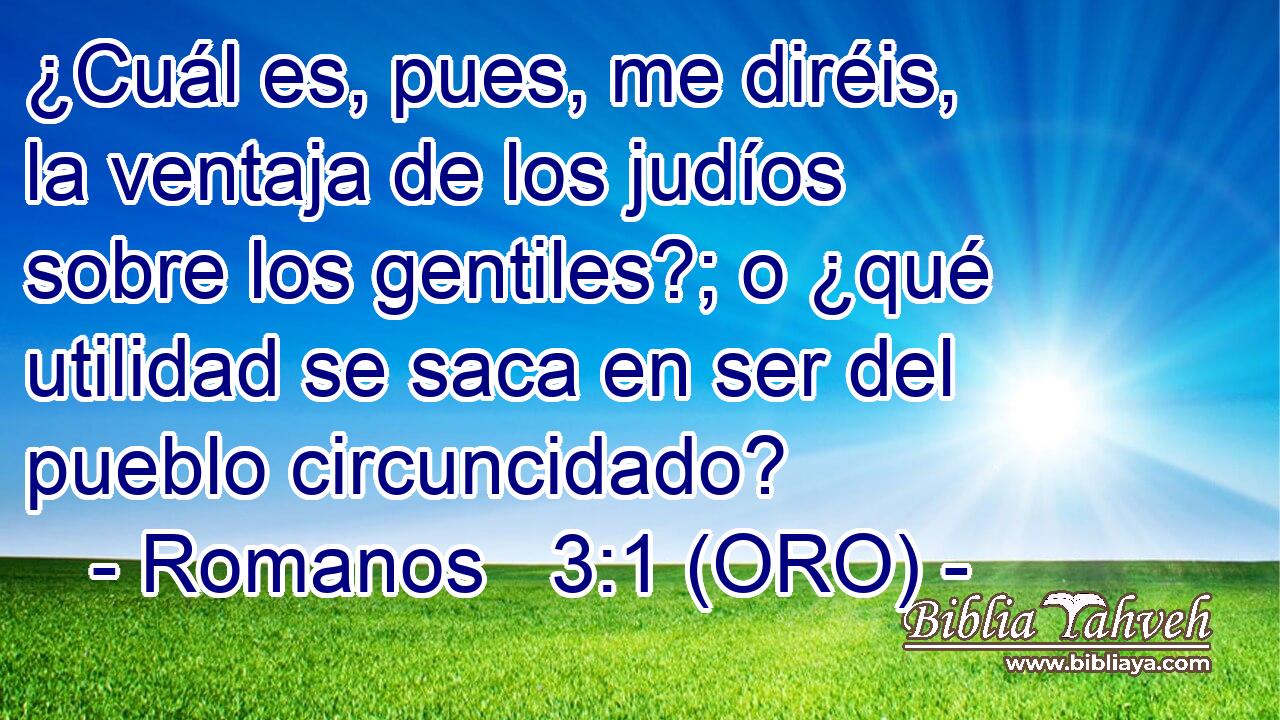  ¿Cuál es, pues, me diréis, la ventaja de los judíos sobre los gentiles?; o ¿qué utilidad se saca en ser del pueblo circuncidado? 