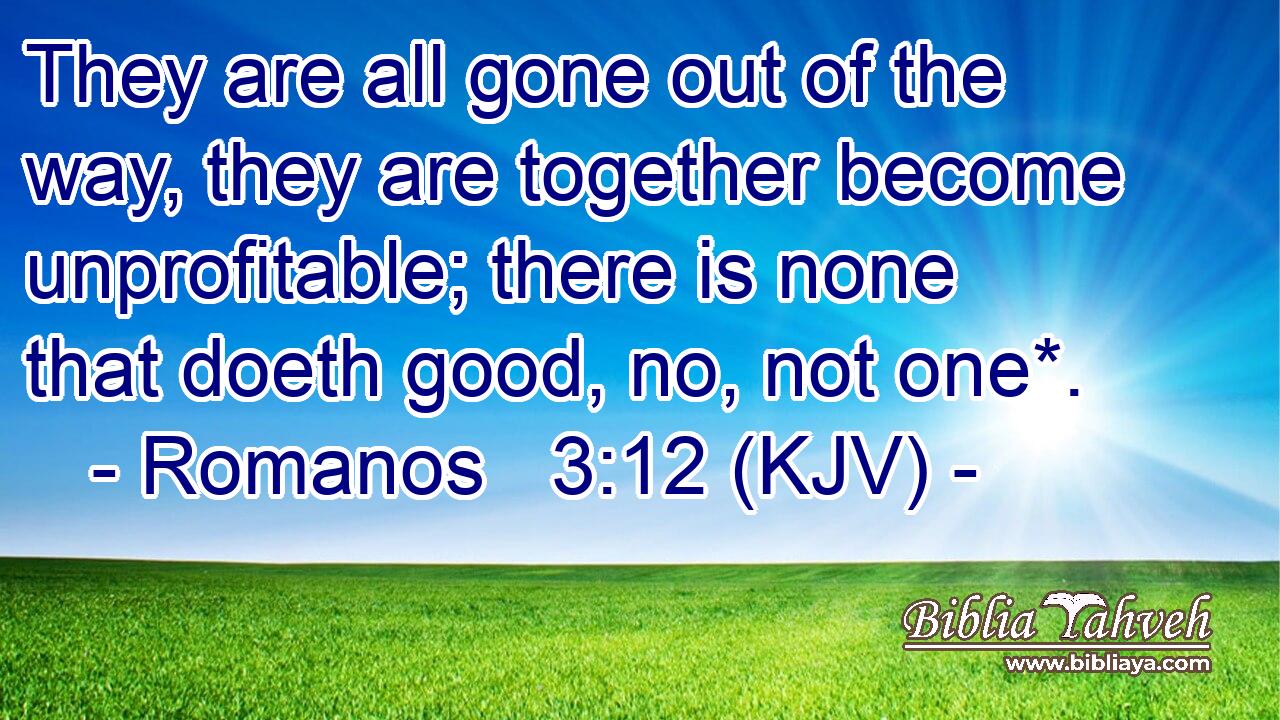 They are all gone out of the way, they are together become unprofitable; there is none that doeth good, no, not one*.