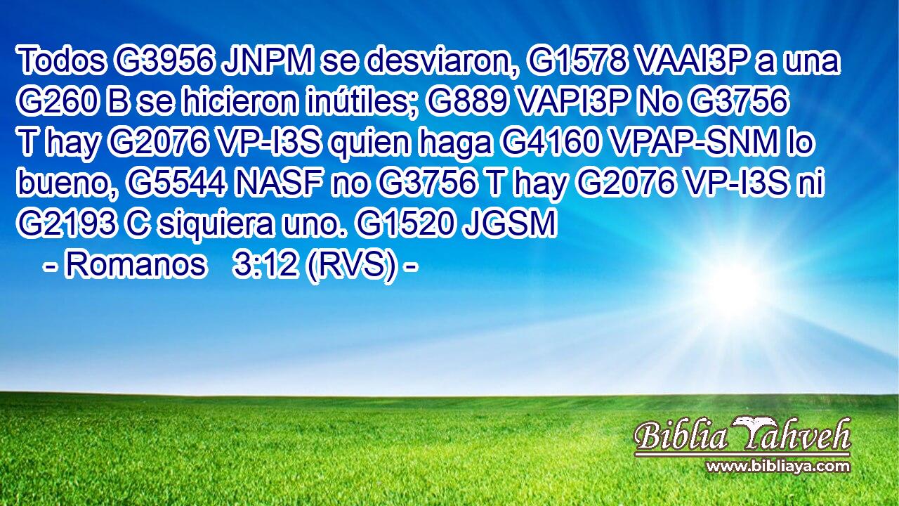 Todos G3956 JNPM se desviaron, G1578 VAAI3P a una G260 B se hicieron inútiles; G889 VAPI3P No G3756 T hay G2076 VP-I3S quien haga G4160 VPAP-SNM lo bueno, G5544 NASF no G3756 T hay G2076 VP-I3S ni G2193 C siquiera uno. G1520 JGSM 