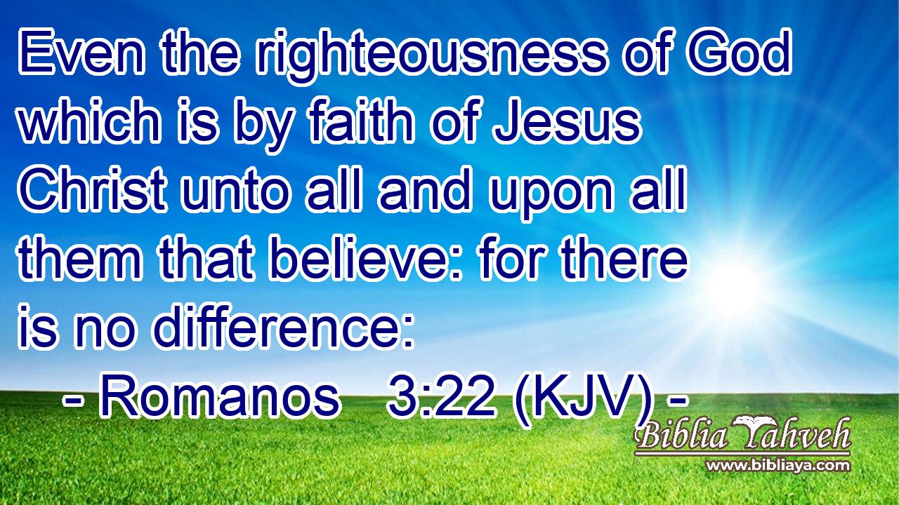 Even the righteousness of God which is by faith of Jesus Christ unto all and upon all them that believe: for there is no difference: