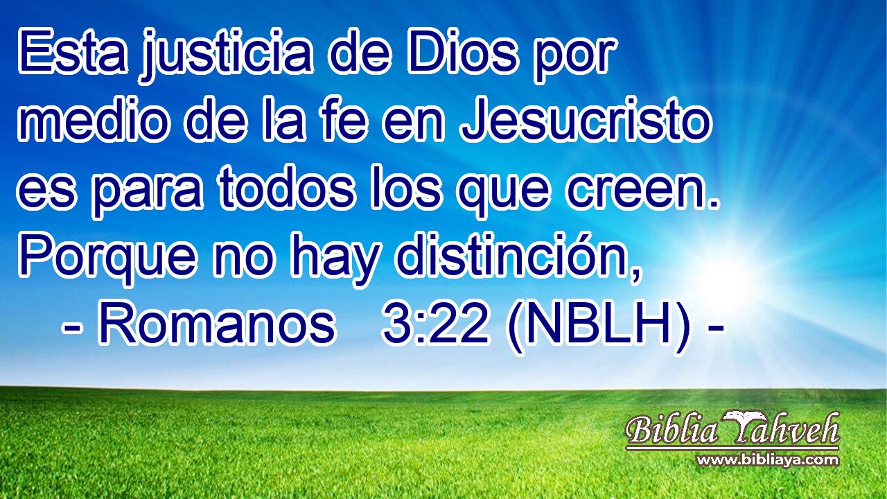  Esta justicia de Dios por medio de la fe en Jesucristo es para todos los que creen. Porque no hay distinción, 