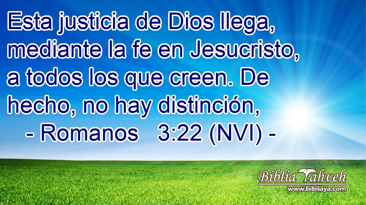  Esta justicia de Dios llega, mediante la fe en Jesucristo, a todos los que creen. De hecho, no hay distinción, 