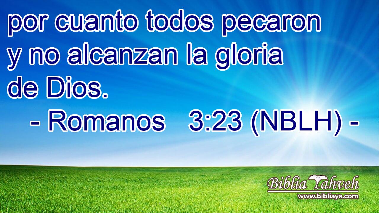  por cuanto todos pecaron y no alcanzan la gloria de Dios. 