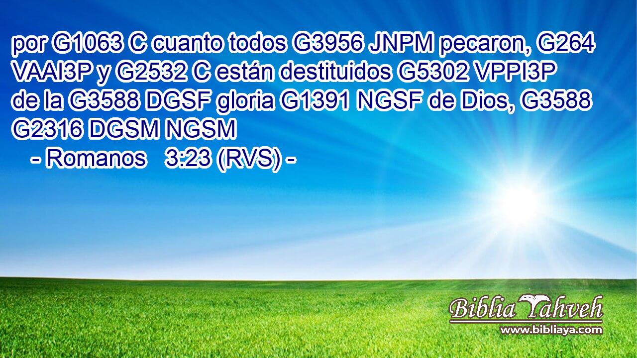por G1063 C cuanto todos G3956 JNPM pecaron, G264 VAAI3P y G2532 C están destituidos G5302 VPPI3P de la G3588 DGSF gloria G1391 NGSF de Dios, G3588 G2316 DGSM NGSM 