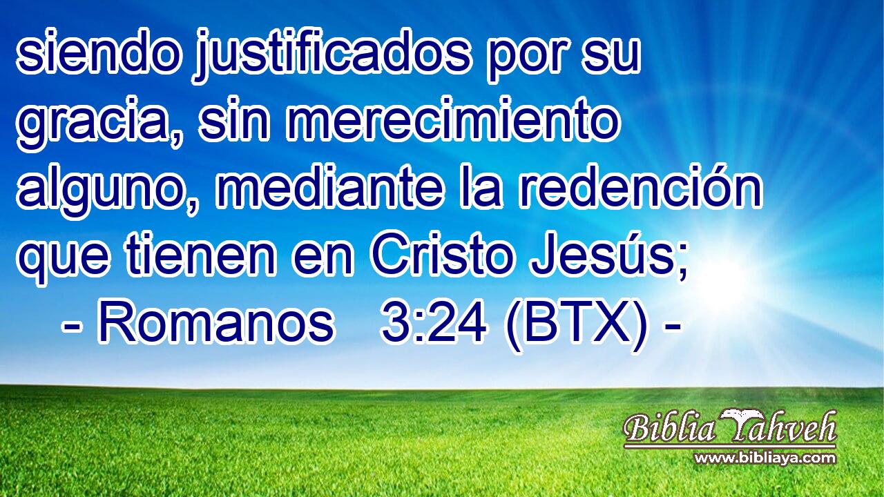 siendo justificados por su gracia, sin merecimiento alguno, mediante la redención que tienen en Cristo Jesús;