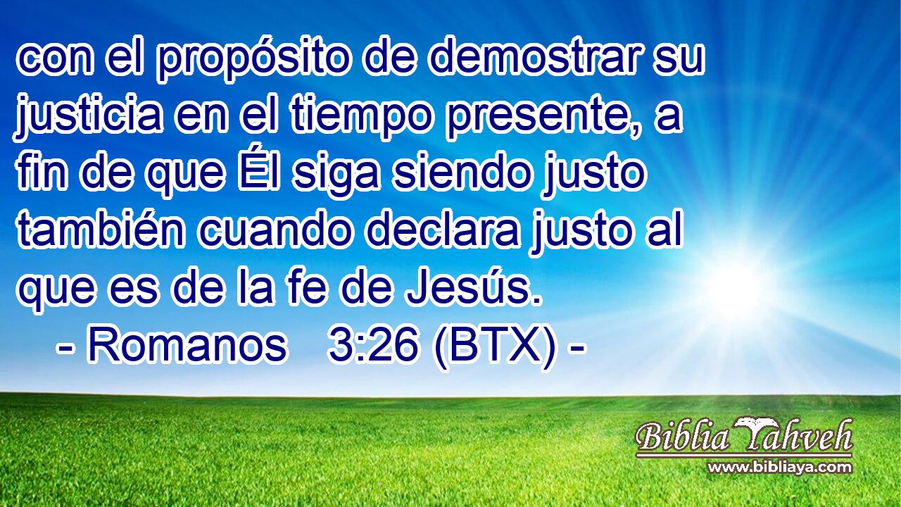 con el propósito de demostrar su justicia en el tiempo presente, a fin de que Él siga siendo justo también cuando declara justo al que es de la fe de Jesús.