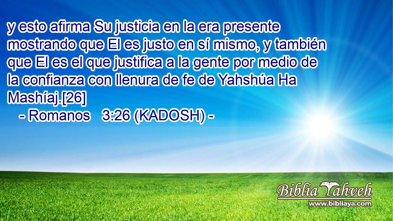  y esto afirma Su justicia en la era presente mostrando que El es justo en sí mismo, y también que El es el que justifica a la gente por medio de la confianza con llenura de fe de Yahshúa Ha Mashíaj.[26] 
