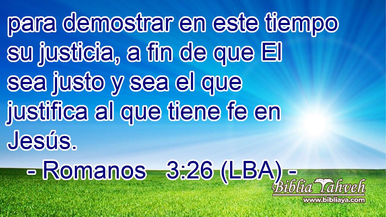 para demostrar en este tiempo su justicia, a fin de que El sea justo y sea el que justifica al que tiene fe en Jesús.