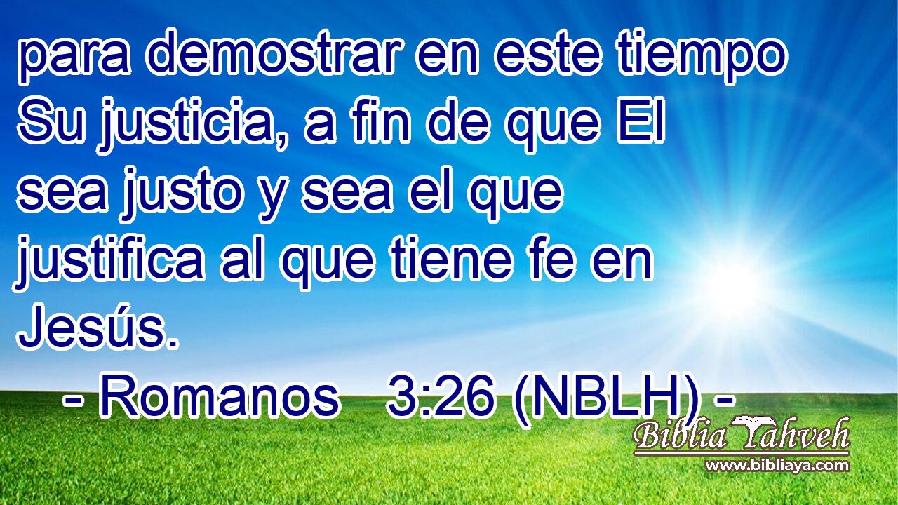  para demostrar en este tiempo Su justicia, a fin de que El sea justo y sea el que justifica al que tiene fe en Jesús. 