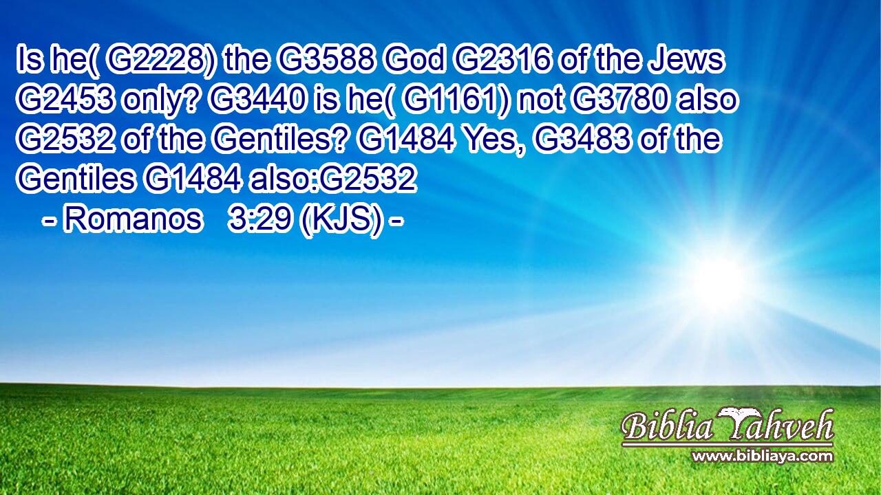 Is he( G2228) the G3588 God G2316 of the Jews G2453 only? G3440 is he( G1161) not G3780 also G2532 of the Gentiles? G1484 Yes, G3483 of the Gentiles G1484 also:G2532