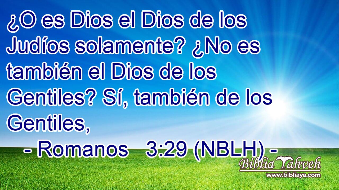  ¿O es Dios el Dios de los Judíos solamente? ¿No es también el Dios de los Gentiles? Sí, también de los Gentiles, 