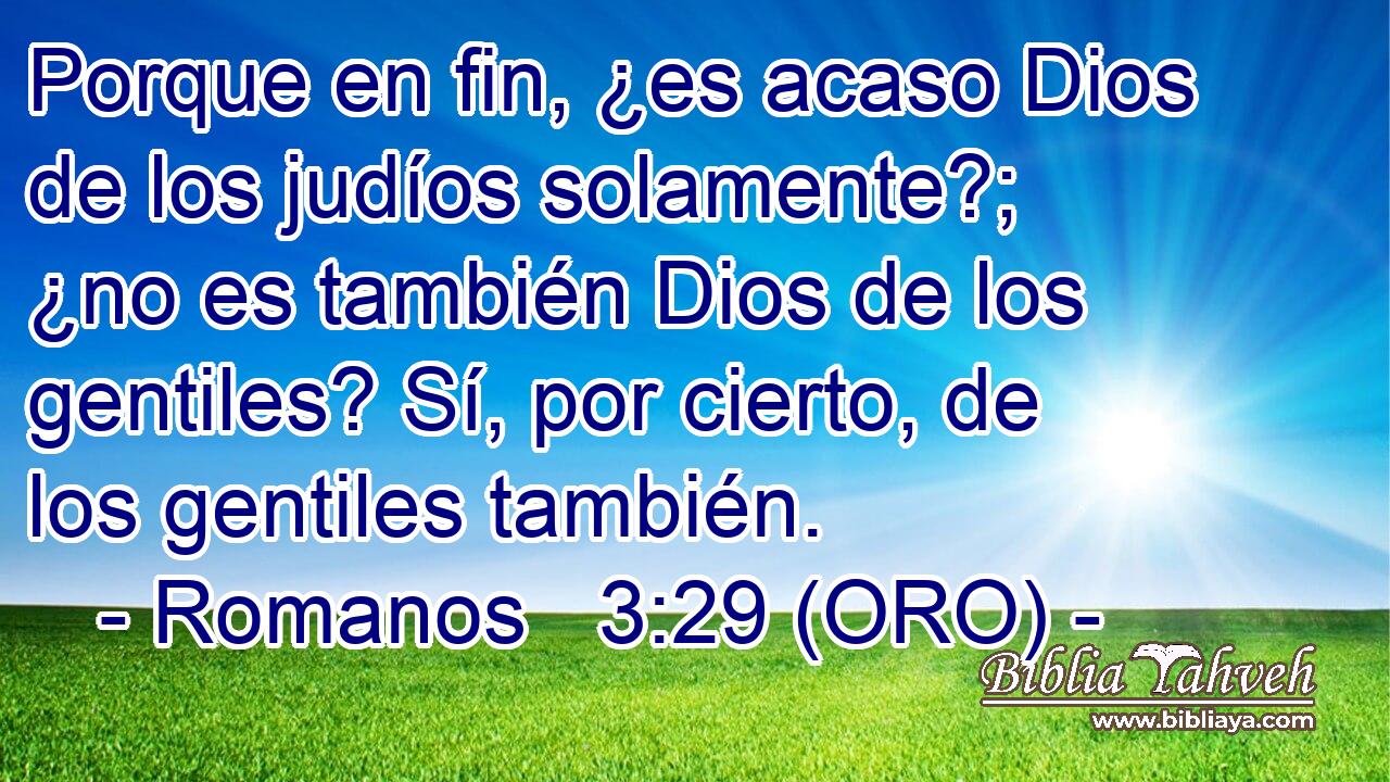  Porque en fin, ¿es acaso Dios de los judíos solamente?; ¿no es también Dios de los gentiles? Sí, por cierto, de los gentiles también. 