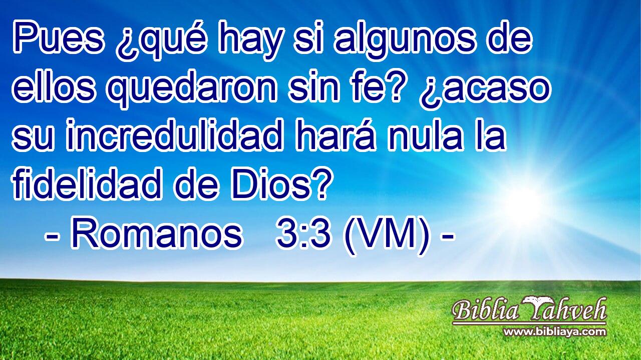  Pues ¿qué hay si algunos de ellos quedaron sin fe? ¿acaso su incredulidad hará nula la fidelidad de Dios? 