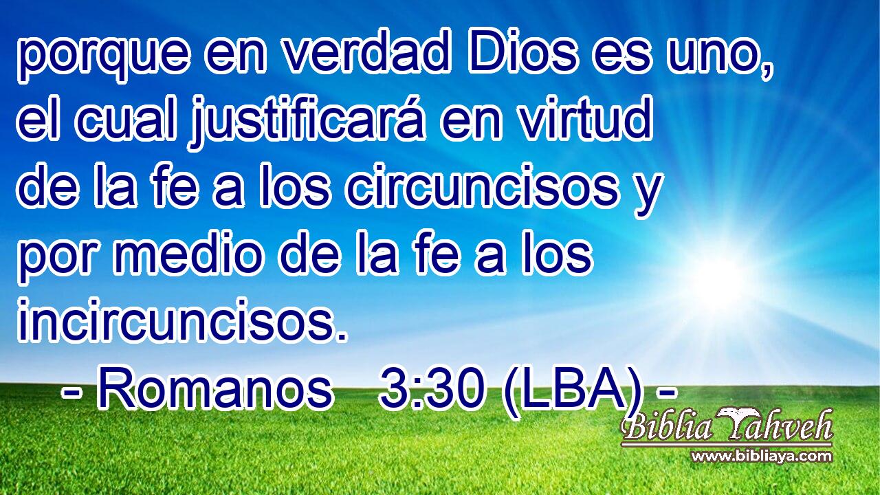 porque en verdad Dios es uno, el cual justificará en virtud de la fe a los circuncisos y por medio de la fe a los incircuncisos.