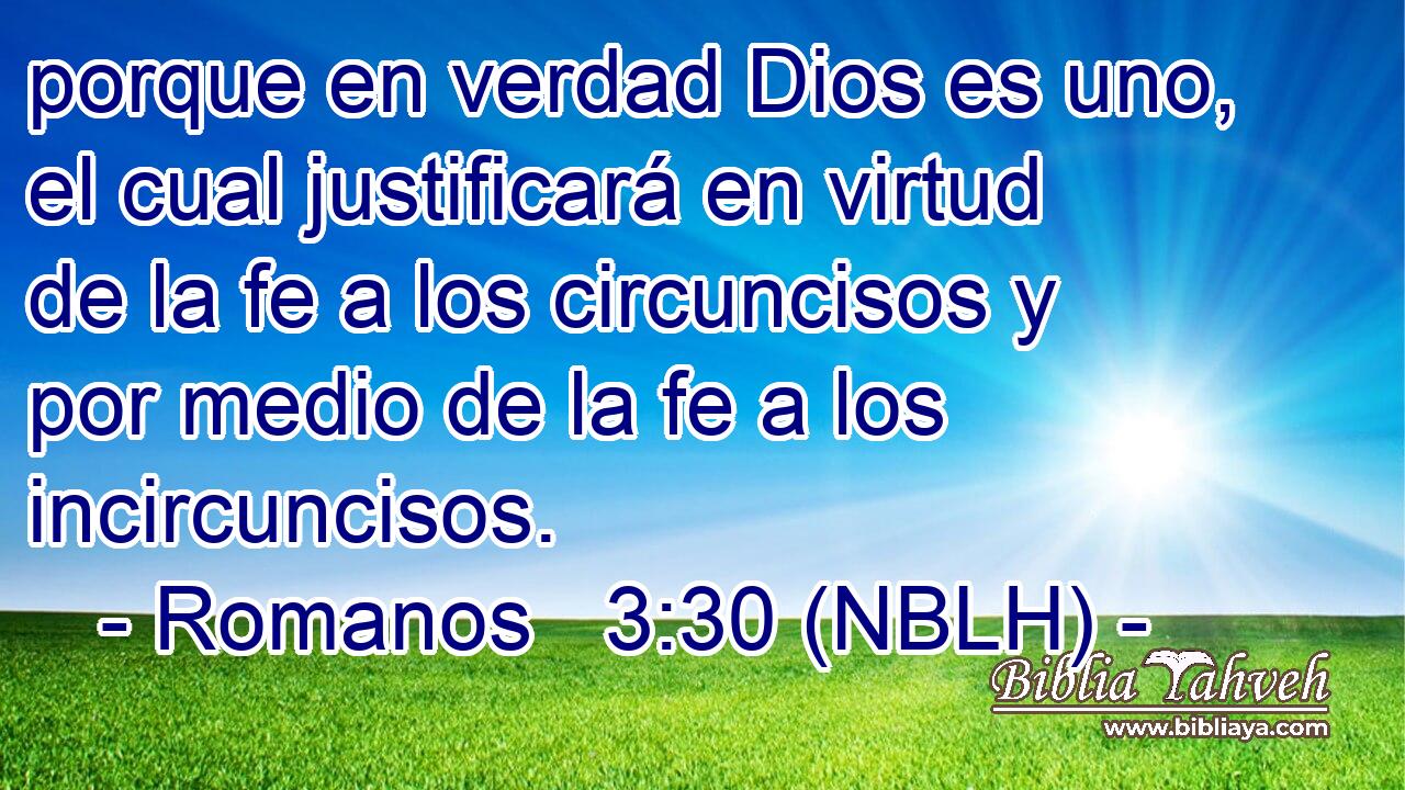  porque en verdad Dios es uno, el cual justificará en virtud de la fe a los circuncisos y por medio de la fe a los incircuncisos. 