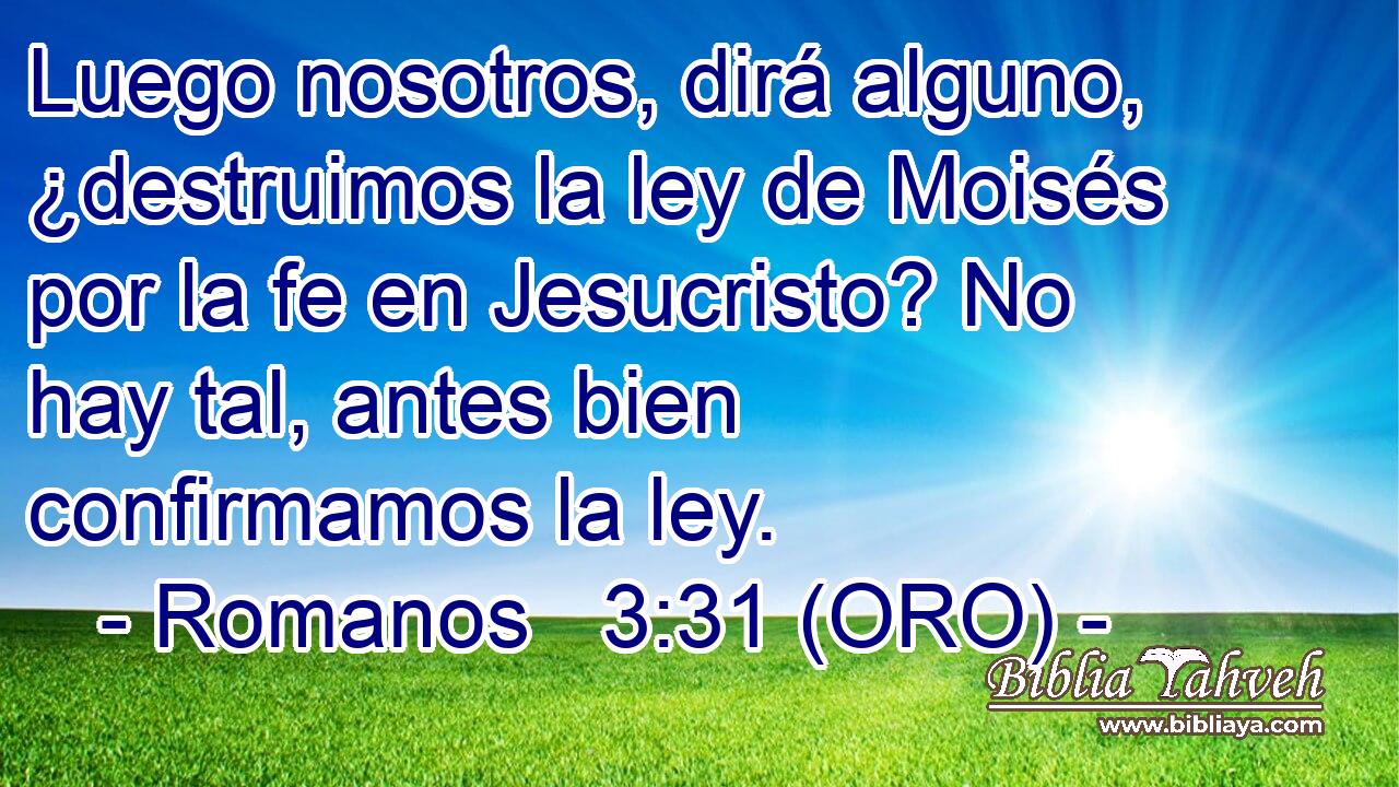  Luego nosotros, dirá alguno, ¿destruimos la ley de Moisés por la fe en Jesucristo? No hay tal, antes bien confirmamos la ley. 