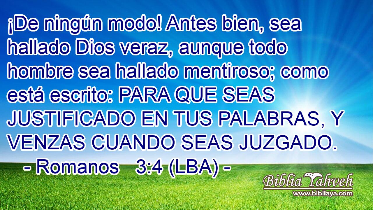 ¡De ningún modo! Antes bien, sea hallado Dios veraz, aunque todo hombre sea hallado mentiroso; como está escrito: PARA QUE SEAS JUSTIFICADO EN TUS PALABRAS, Y VENZAS CUANDO SEAS JUZGADO.