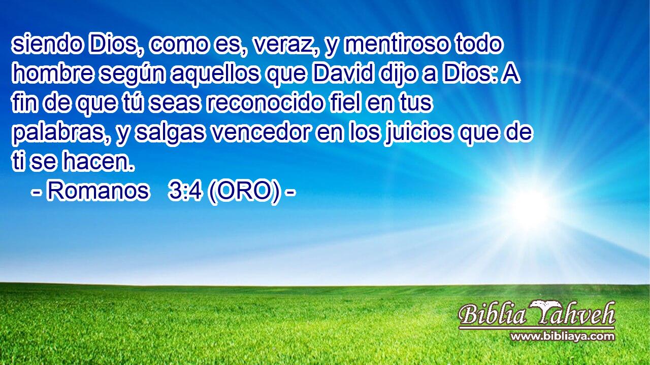  siendo Dios, como es, veraz, y mentiroso todo hombre según aquellos que David dijo a Dios: A fin de que tú seas reconocido fiel en tus palabras, y salgas vencedor en los juicios que de ti se hacen. 