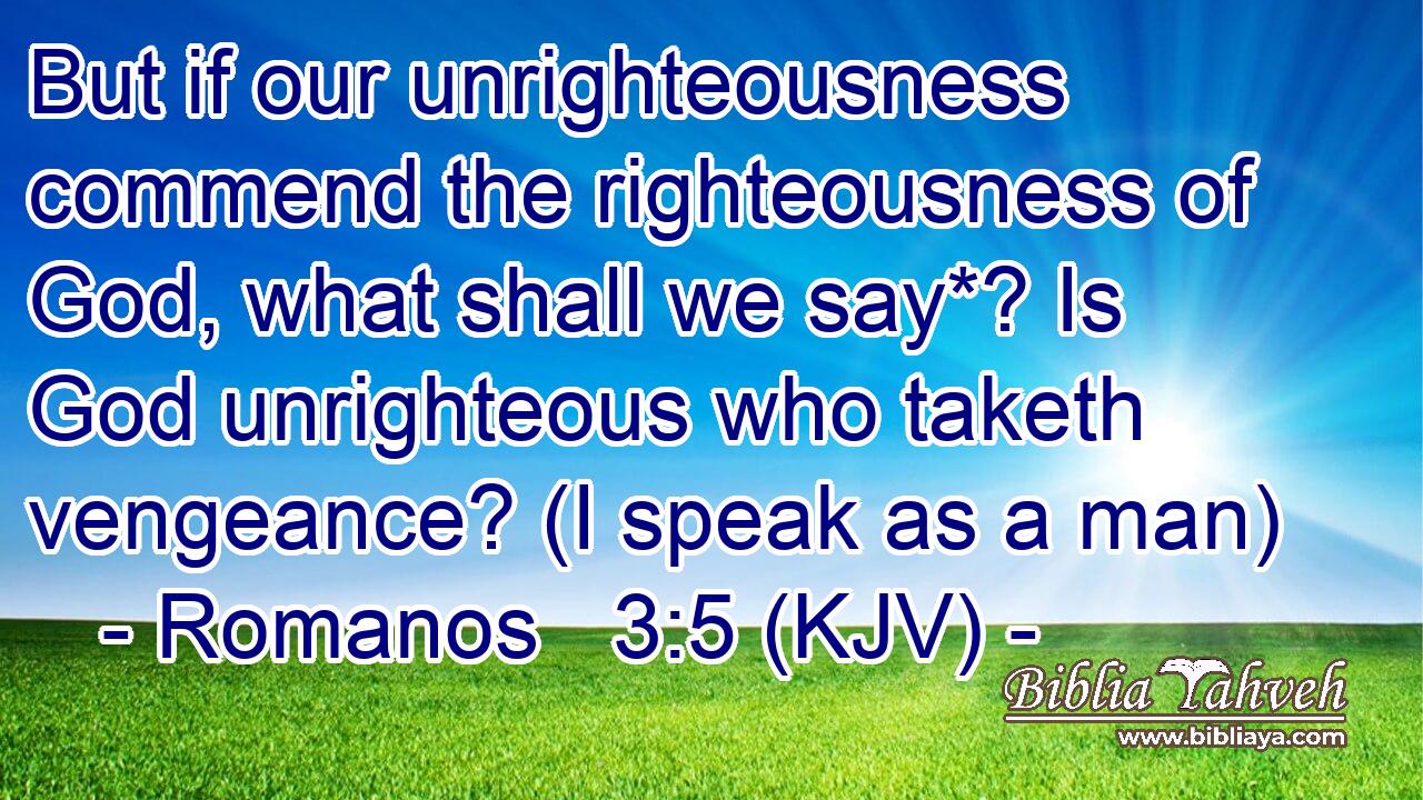 But if our unrighteousness commend the righteousness of God, what shall we say*? Is God unrighteous who taketh vengeance? (I speak as a man)