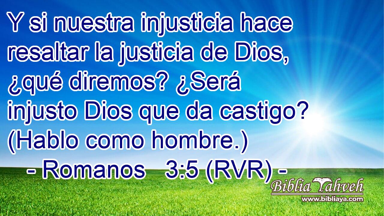 Y si nuestra injusticia hace resaltar la justicia de Dios, ¿qué diremos? ¿Será injusto Dios que da castigo? (Hablo como hombre.)