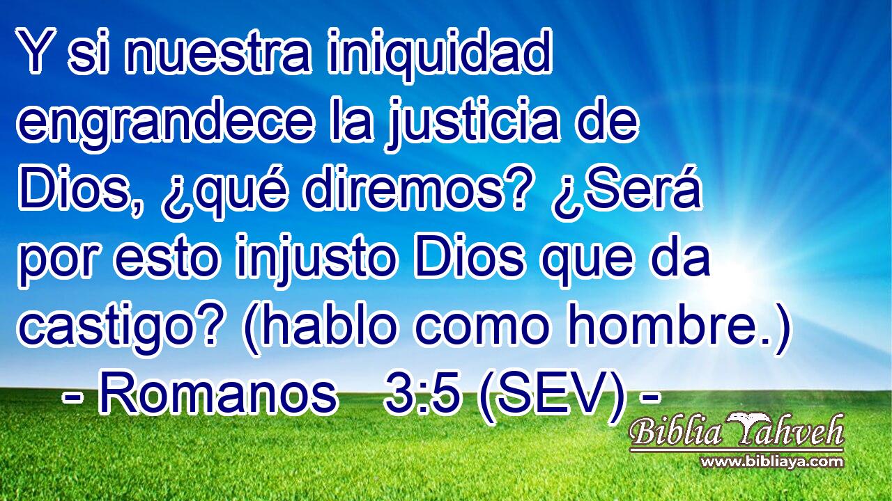 Y si nuestra iniquidad engrandece la justicia de Dios, ¿qué diremos? ¿Será por esto injusto Dios que da castigo? (hablo como hombre.)