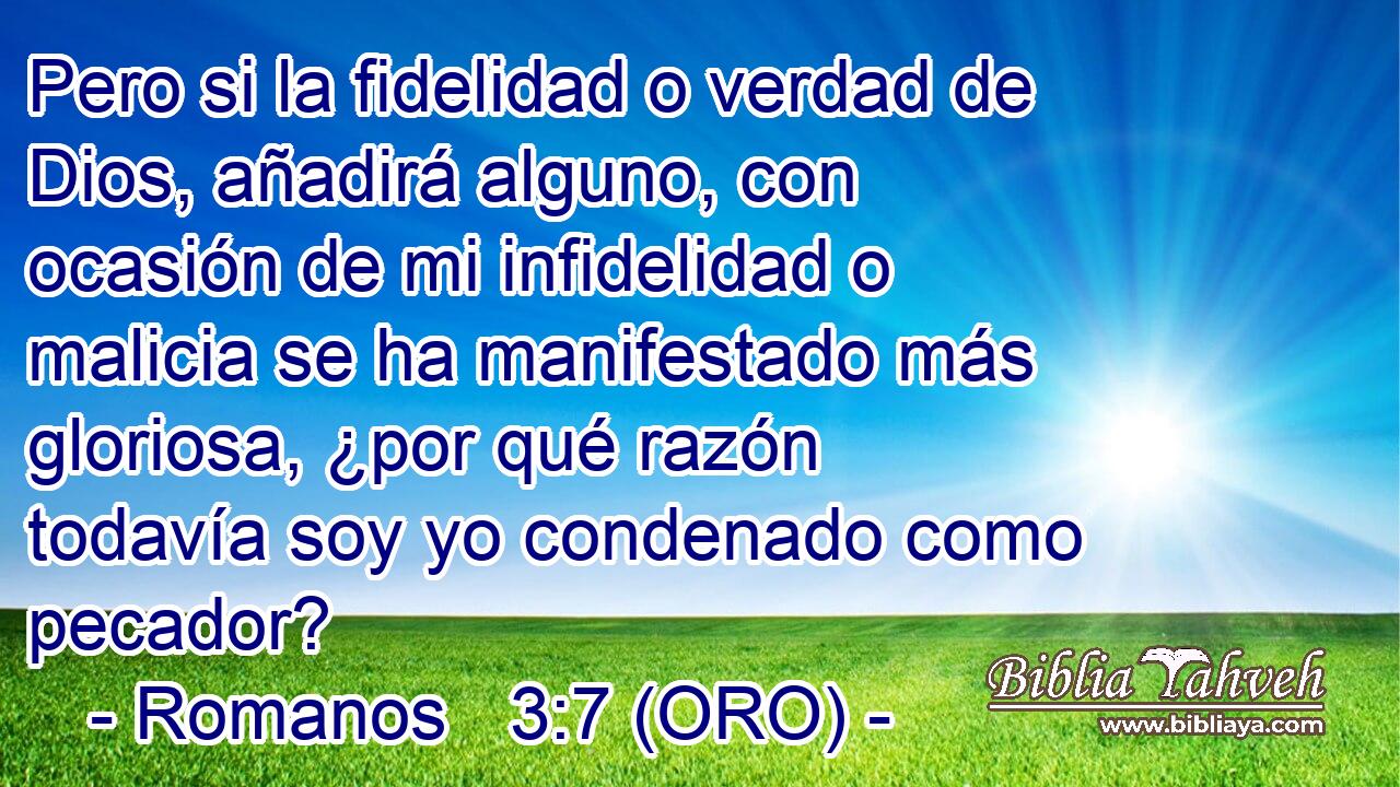  Pero si la fidelidad o verdad de Dios, añadirá alguno, con ocasión de mi infidelidad o malicia se ha manifestado más gloriosa, ¿por qué razón todavía soy yo condenado como pecador? 