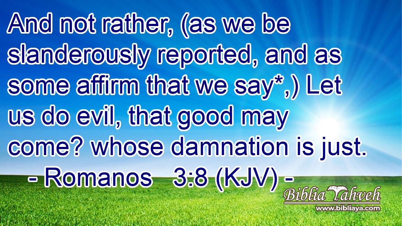 And not rather, (as we be slanderously reported, and as some affirm that we say*,) Let us do evil, that good may come? whose damnation is just.