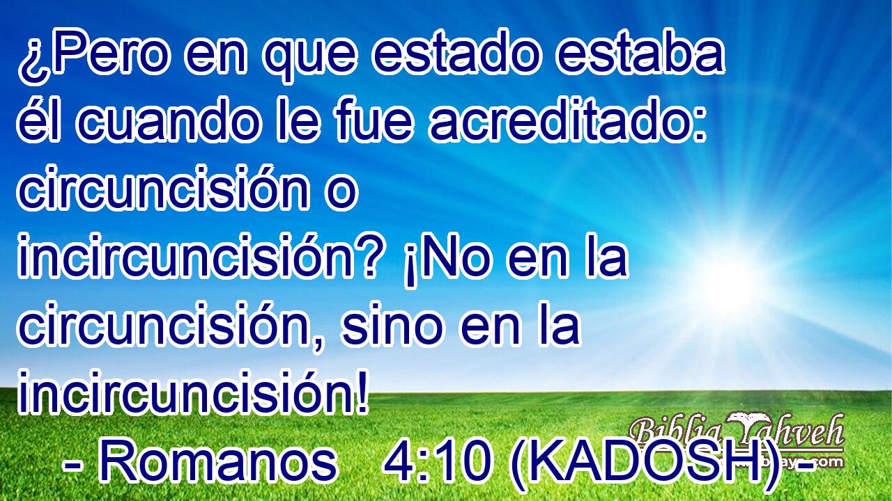  ¿Pero en que estado estaba él cuando le fue acreditado: circuncisión o incircuncisión? ¡No en la circuncisión, sino en la incircuncisión! 