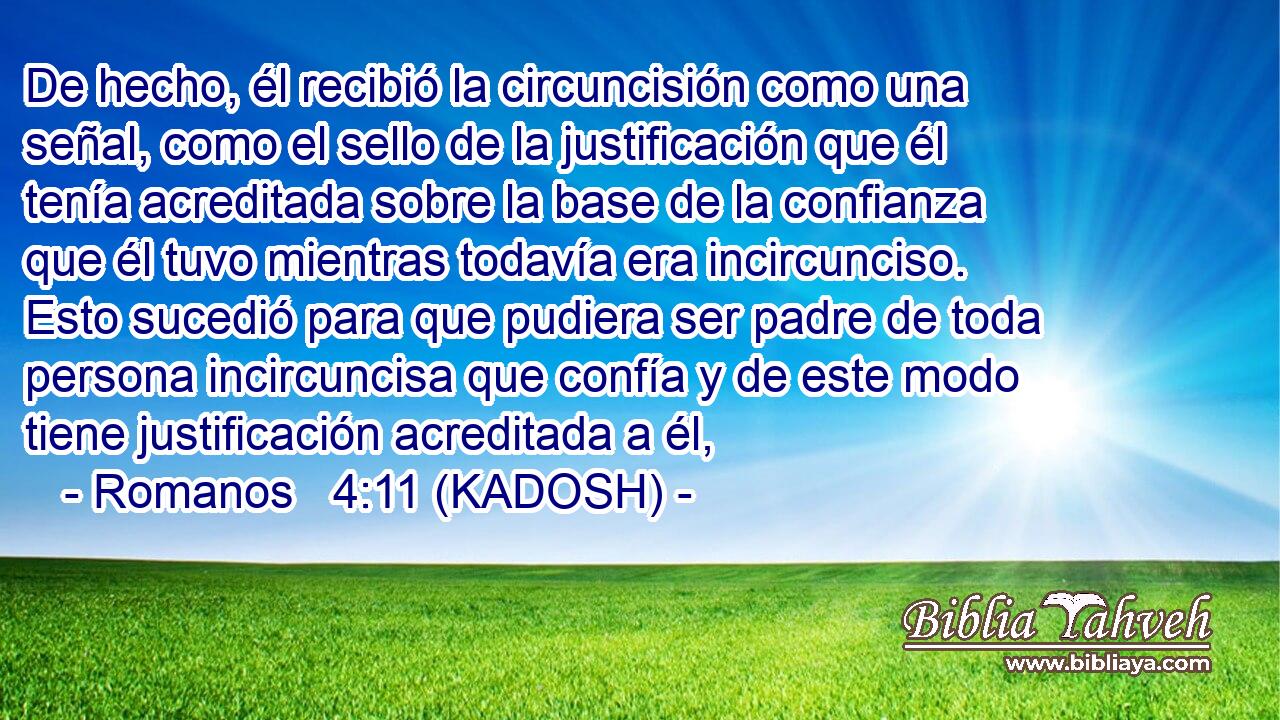  De hecho, él recibió la circuncisión como una señal, como el sello de la justificación que él tenía acreditada sobre la base de la confianza que él tuvo mientras todavía era incircunciso. Esto sucedió para que pudiera ser padre de toda persona incircuncisa que confía y de este modo tiene justificación acreditada a él, 