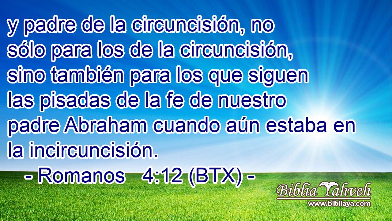 y padre de la circuncisión, no sólo para los de la circuncisión, sino también para los que siguen las pisadas de la fe de nuestro padre Abraham cuando aún estaba en la incircuncisión.