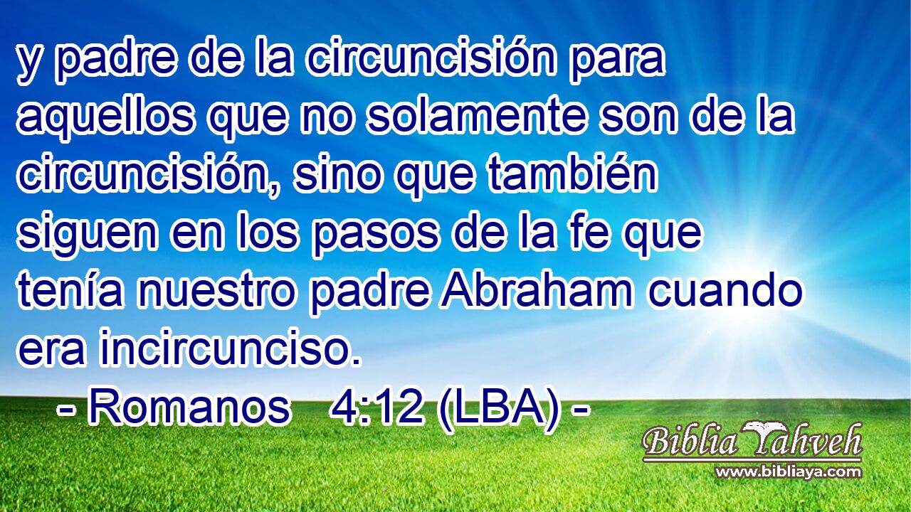 y padre de la circuncisión para aquellos que no solamente son de la circuncisión, sino que también siguen en los pasos de la fe que tenía nuestro padre Abraham cuando era incircunciso.