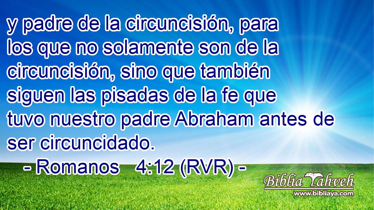 y padre de la circuncisión, para los que no solamente son de la circuncisión, sino que también siguen las pisadas de la fe que tuvo nuestro padre Abraham antes de ser circuncidado.