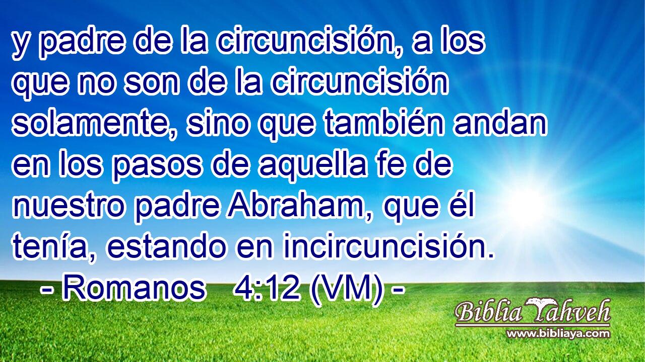  y padre de la circuncisión, a los que no son de la circuncisión solamente, sino que también andan en los pasos de aquella fe de nuestro padre Abraham, que él tenía, estando en incircuncisión. 