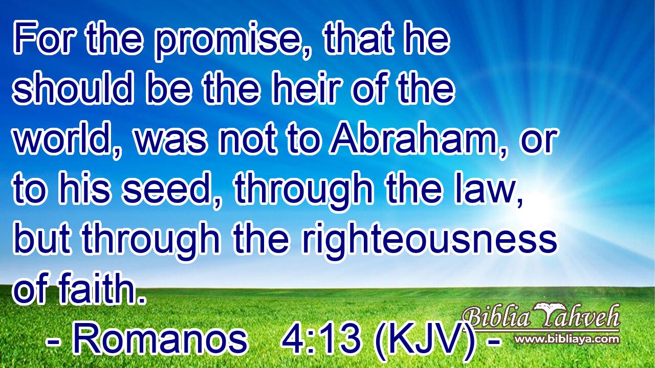 For the promise, that he should be the heir of the world, was not to Abraham, or to his seed, through the law, but through the righteousness of faith.