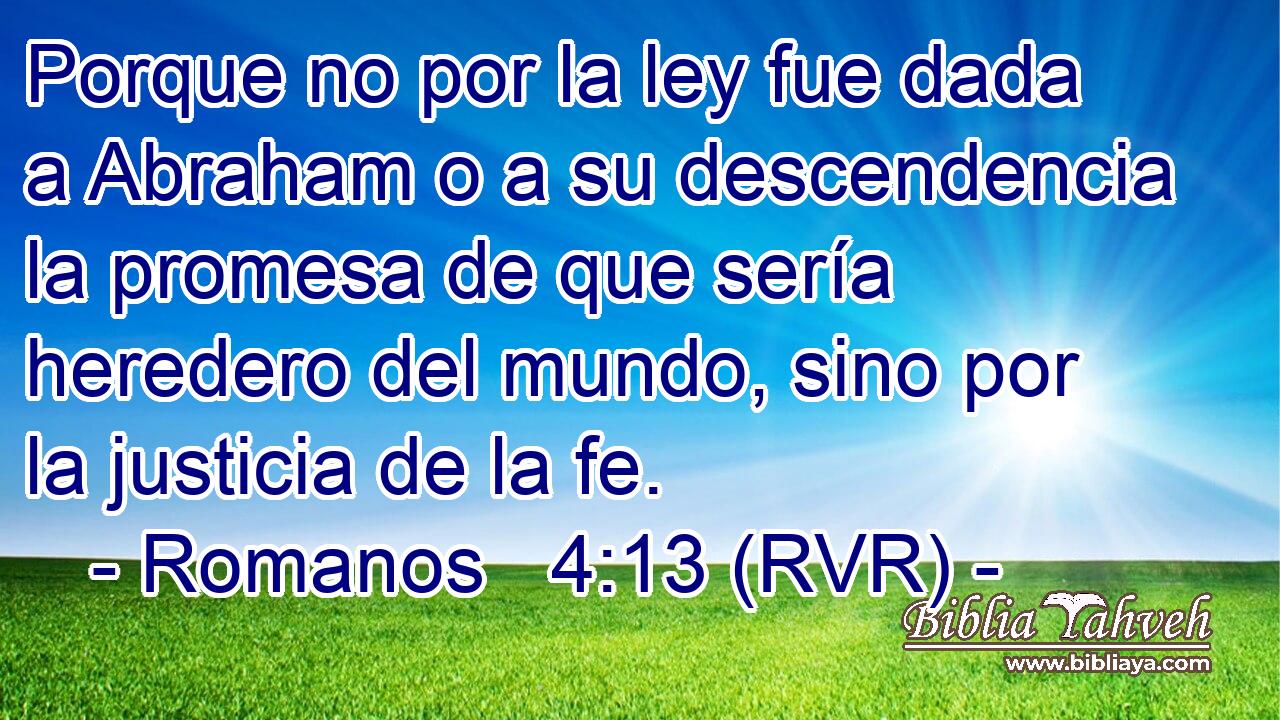 Porque no por la ley fue dada a Abraham o a su descendencia la promesa de que sería heredero del mundo, sino por la justicia de la fe.