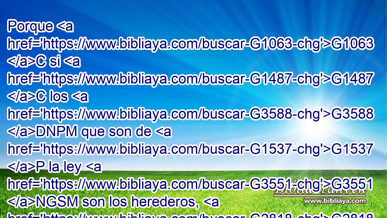 Porque G1063 C si G1487 C los G3588 DNPM que son de G1537 P la ley G3551 NGSM son los herederos, G2818 NNPM vana G2758 VRPI3S resulta la G3588 DNSF fe, G4102 NNSF y G2532 C anulada G2673 VRPI3S la G3588 DNSF promesa. G1860 NNSF 