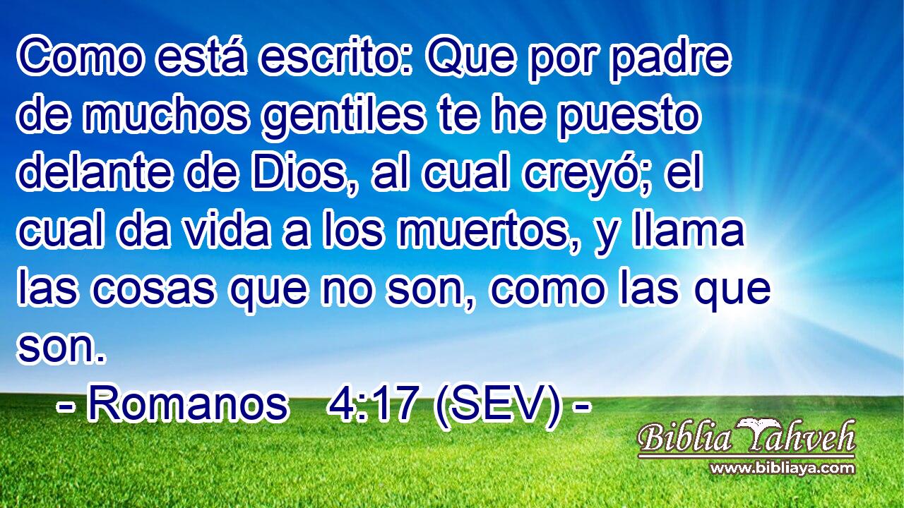 Como está escrito: Que por padre de muchos gentiles te he puesto delante de Dios, al cual creyó; el cual da vida a los muertos, y llama las cosas que no son, como las que son.