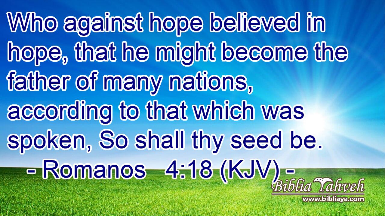 Who against hope believed in hope, that he might become the father of many nations, according to that which was spoken, So shall thy seed be.
