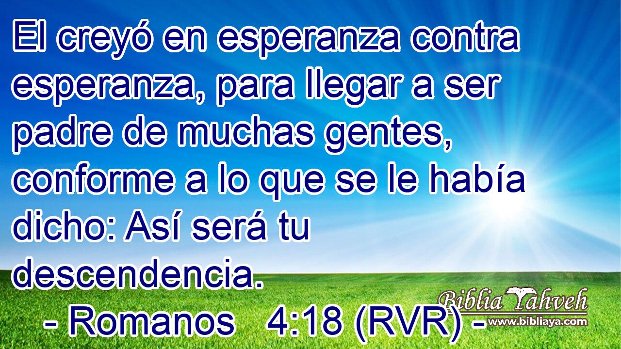 El creyó en esperanza contra esperanza, para llegar a ser padre de muchas gentes, conforme a lo que se le había dicho: Así será tu descendencia.