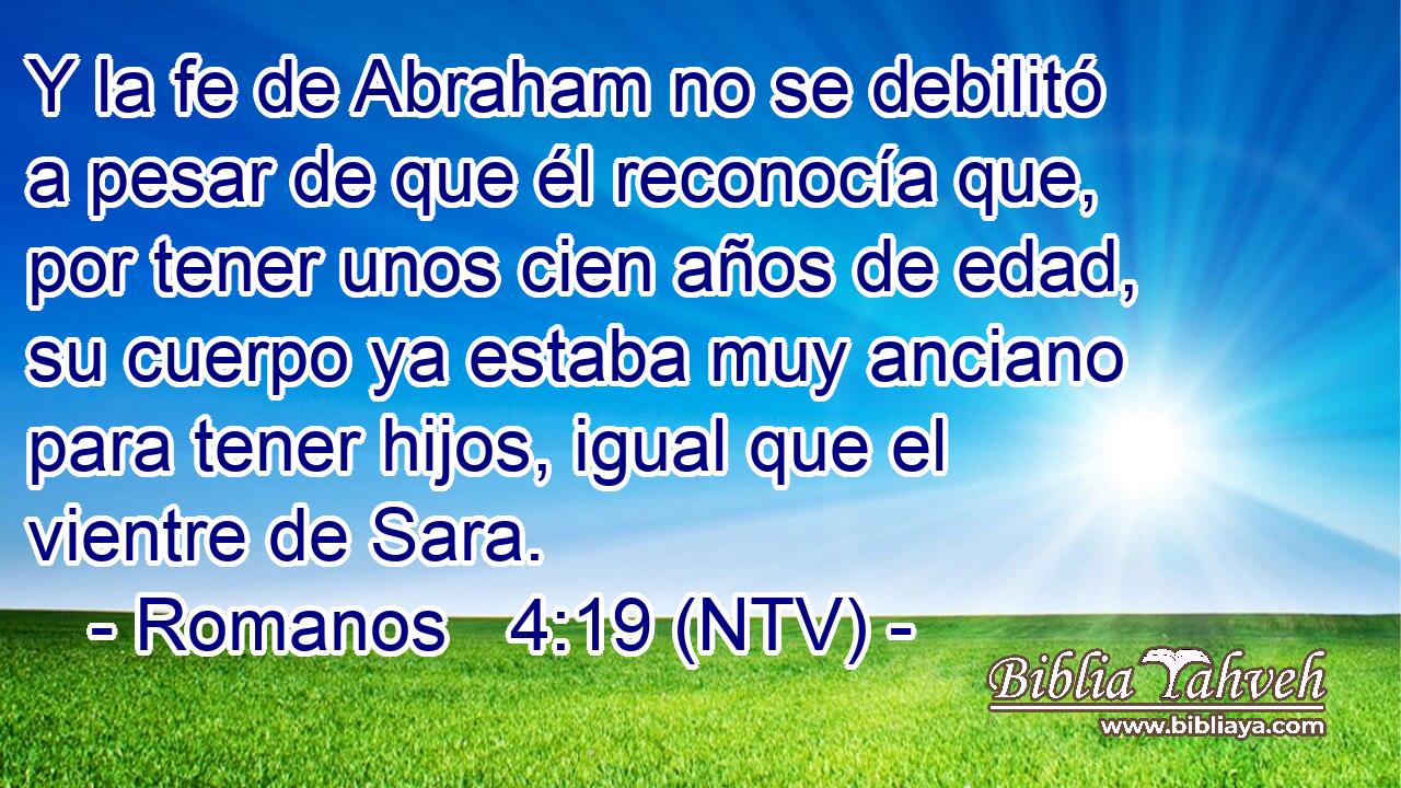 Y la fe de Abraham no se debilitó a pesar de que él reconocía que, por tener unos cien años de edad, su cuerpo ya estaba muy anciano para tener hijos, igual que el vientre de Sara.