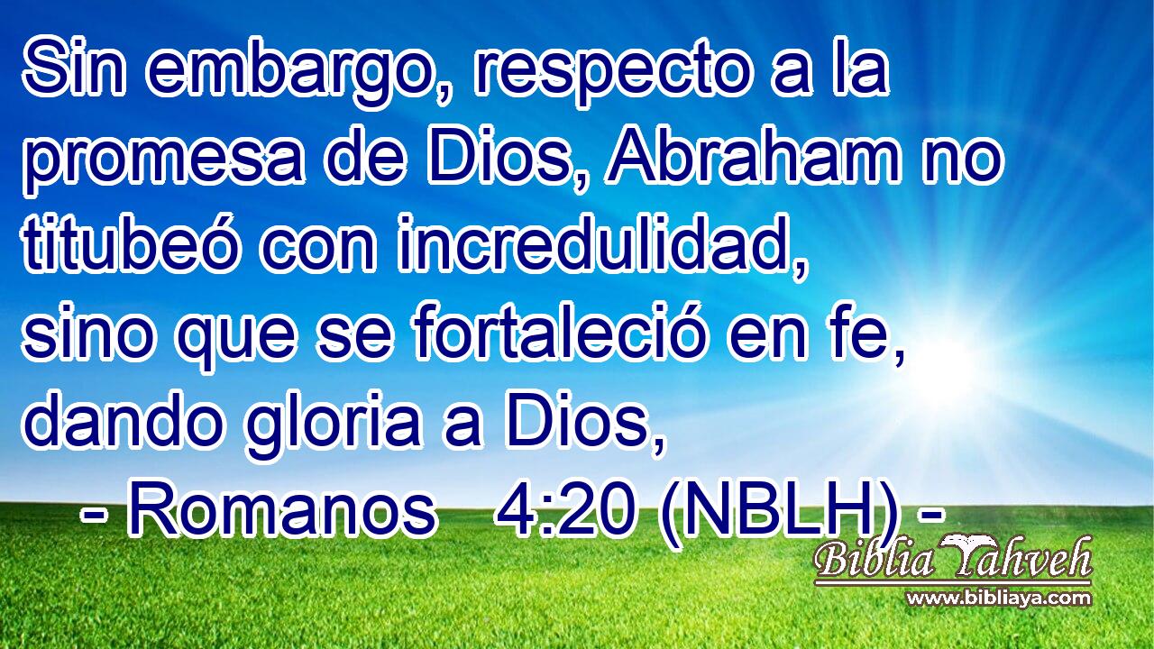  Sin embargo, respecto a la promesa de Dios, Abraham no titubeó con incredulidad, sino que se fortaleció en fe, dando gloria a Dios, 
