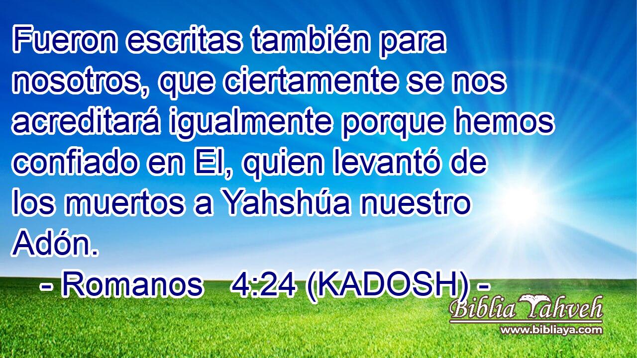  Fueron escritas también para nosotros, que ciertamente se nos acreditará igualmente porque hemos confiado en El, quien levantó de los muertos a Yahshúa nuestro Adón. 