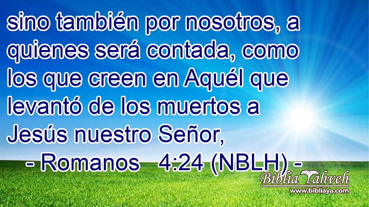  sino también por nosotros, a quienes será contada, como los que creen en Aquél que levantó de los muertos a Jesús nuestro Señor, 