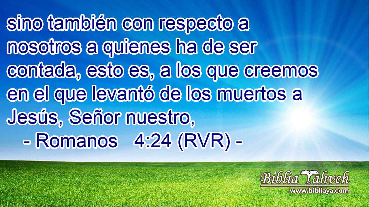 sino también con respecto a nosotros a quienes ha de ser contada, esto es, a los que creemos en el que levantó de los muertos a Jesús, Señor nuestro,