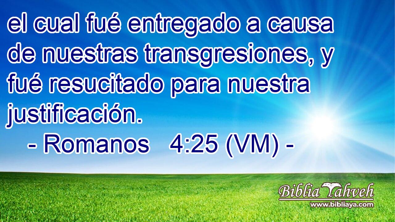  el cual fué entregado a causa de nuestras transgresiones, y fué resucitado para nuestra justificación. 