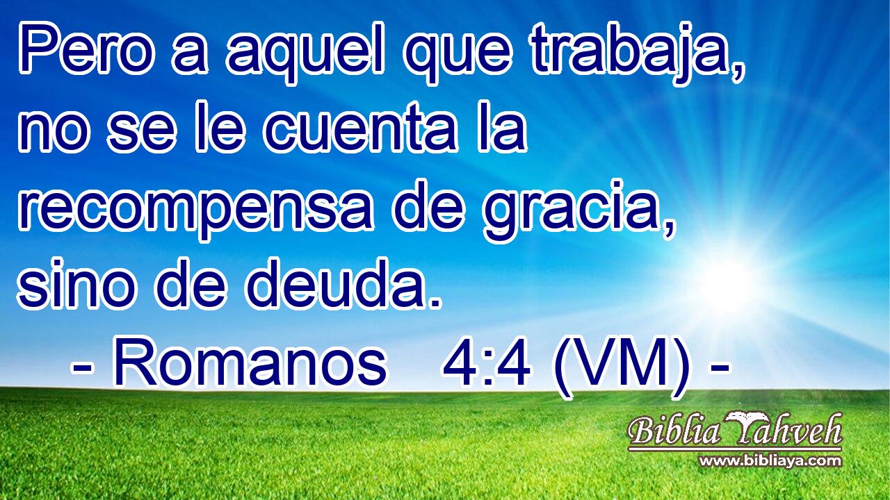  Pero a aquel que trabaja, no se le cuenta la recompensa de gracia, sino de deuda. 