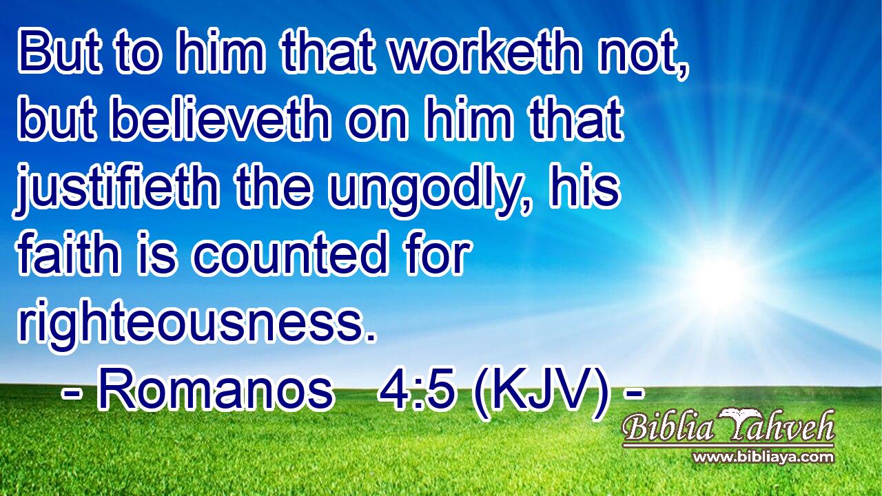 But to him that worketh not, but believeth on him that justifieth the ungodly, his faith is counted for righteousness.