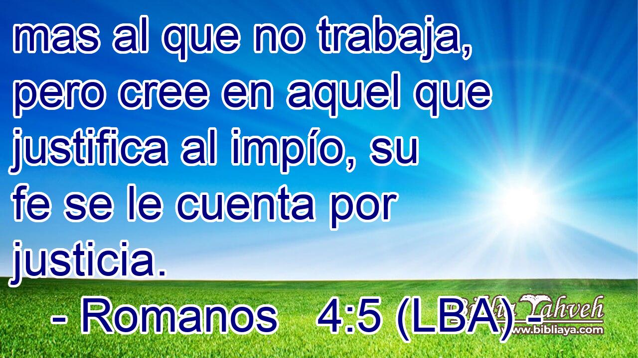 mas al que no trabaja, pero cree en aquel que justifica al impío, su fe se le cuenta por justicia.