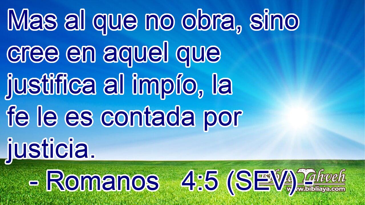 Mas al que no obra, sino cree en aquel que justifica al impío, la fe le es contada por justicia.